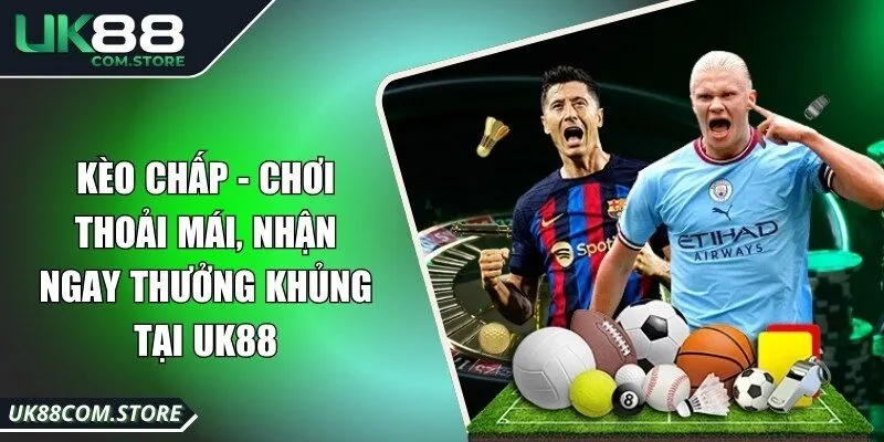 Kèo Chấp - Chơi Thoải Mái, Nhận Ngay Thưởng Khủng Tại UK88